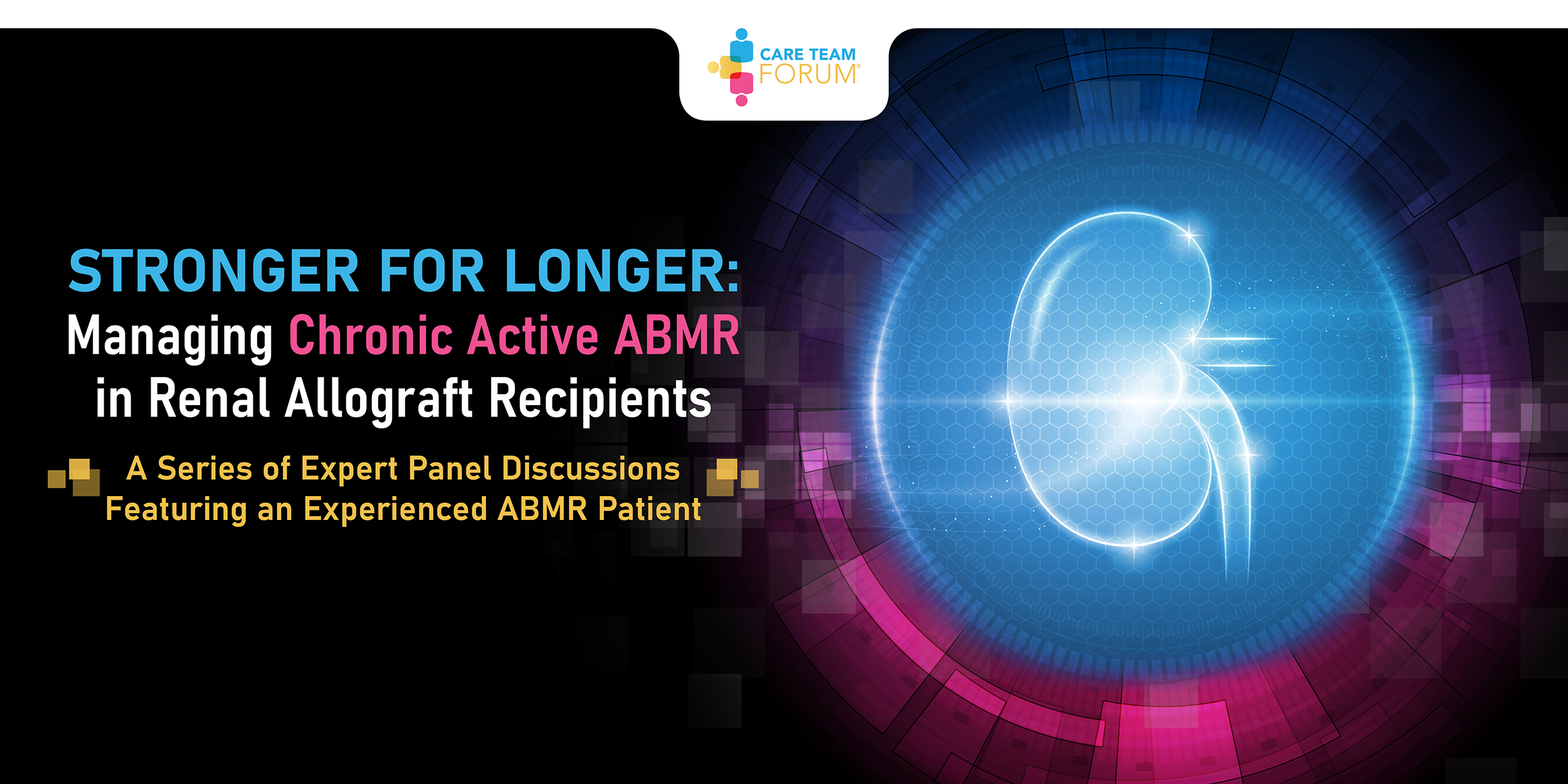 STRONGER FOR LONGER: Managing Chronic Active ABMR in Renal Allograft Recipients. A Series of Expert Panel Discussions Featuring an Experienced ABMR Patient.